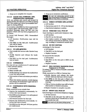 Page 155SLT FJCATURE OPERATXON 
irzfnite DVX ’ and DVX ’ 
Digitat Eey Telephone Systems 
c. Hang up to complete the transfer. 
410.10 CLEAR CALL FORWXRD, DND. 
PERsoNALfzED MESSAGES 
SLTs can activate and cancel call forward by 
dialing (64OJon the dial pad and DND by dialing 
(63 11 and enable and cancel personalized mes- 
sages by dialing [f533xxI. 
A convenient code I6621 has been incorporated 
to cancel either Cal3 forwarding. DND. or 
Per- 
sonalized Messages when the SLT user has 
forgotten which code has...