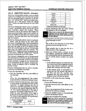 Page 169irlfinite DVX 1 and DVX ’ 
Di@al Hey Telephone Spstexns 
ATTENDANT FEATURE OI’ICRA’ITON 
420.18 DIRECTORY DIALXNG - Attendant 
Directory dialing allows station users to obtain 
a directory of station users and have the system 
dial the extension that is currently on the dis- 
play. The in$n&.e DVX I System provides loca- 
tions for up to 100 names, while the in. 
DVX ’ System provides locations for up to 200 
names. 
Directory dialing also allows users to program 
a ‘name” along with a speed dial bin for...