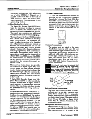 Page 190A separate option strap (J26) allows the 
use of either 256Khit. 1 Megabit, or 4 
meabit static RAM chips to be used for 
RAM memory. Refer to Section 800. 
Maintenance and Troubleshooting for the 
option strap choices. 
CO Line/Station Interfaces: 
‘Ihe Basic Key Sertrice Unit (BKSUI con- 
tains the necessary circuitry to connect 
four CO/Centrex/PBX loop start lines and 
eight digital key telephones to the system. 
Thfs card also contains one additional 
voice (lransmit) path for external paging. 
The...