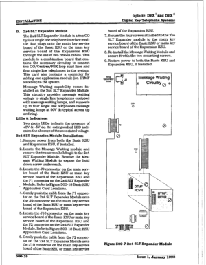 Page 200infinite DVX I and DVX” 
Digital Key Telephone Systems 
D. 2x4 SLT Expander Module 
me 
2x4 SLT Expander Module is a two CO 
by four single line telephone Interface mod- 
tie that plugs onto the main key service 
board of the Basic KSU or the main key 
service board of the Expansion KSU 
through the use of two ribbon cables. This 
module is a combination board that con- 
tains the necessary circuitry to connect 
two CO/Centrex/PBX loop start lines and 
four single line telephones to the system. 
This...