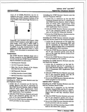 Page 224r 
INST:AI;[LATION 
irzfirrite DVX ’ and DVX’ 
DigItal Key 
Telephone Systems 
mum of 13 DTMF Receivers can be in- 
stalled in the DVX ’ system. depending on 
whether the DTMF Receiver Module or the 
Dual IYTMFjTalk-Back Page Module is in- 
Genera@. one receiver will support DISA 
and/or 8 SLT stations 
under light to mod- 
erate traffic, K SLT and or DISA traf& is 
heavy, addiffoional DTMF receivers should 
be 
added. It is also recommended to add 
additional DTMF Receivers when a Voice 
MafI or Auto...