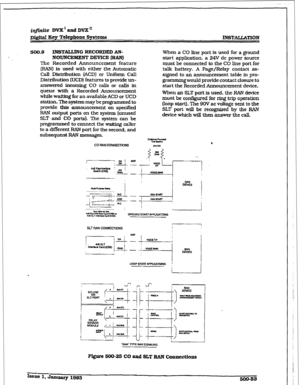 Page 237iqfinite DVX’ and DVX” 
D&ital Ecy Tcltphont 
Systems INSTAUA’IXON 
500.9 INSTALLING RECORDED AN- 
NOUN~NTDEVICE (RAN] 
The Recorded Announcement feature 
(RAN) is used with either the Automatic 
Call Dfstrihution fACD) or Uniform CaU 
Distribution (UCD) features to 
provide un- 
answered incoming CO calls or calls in 
queue with 
a Recorded Announcement 
while wafting 
for an available ACD or UCD 
station. The system may be programmed to 
provide this announcement on 
specified 
RAN output ports on the...