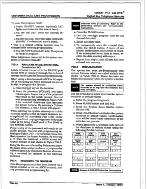 Page 254irtfinite DVX I and DV’X I1 
CUSTOMER DATA BASE PROGRhMlKING D&Sal Key Telephone systems 
TO enter the program mode: 
a. Press ON/OFF button. (optional) LED 
lights and intercom dial tone is heard. 
b. On the dial pad, press the asterisk (*I 
twice. 
C. On the dial pad. enter the digits I3lI21[2lISI 
(DBAMJ’. Confh-rnation tone is heard. 
l ‘This is a default setting, however may be 
changed after entering programming. 
d. The ON/OFF button LED is lit. The system 
is ready to program. 
Other telephones...