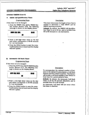 Page 267r 
SYSTEM PARAlldETERs PROGRAMMING 
iq#kite DVX’andDVX” 
D&&al Key Telephone Systems 
SYS’lZM TIMERS (Cont’d) 
P. SMDR CalI 9118lIfication Timer 
I?ro*amming Steps 
If this tkner is to be changed: 
1. Press the SMDR CALL QUAL T’IMER fkx- 
ible button (Button #16). The folIowing 
message is shown on the display phone: Description 
This timer determines the length of time that is 
needed to determine a valid SMDR call for 
SMDR reporting purposes. 
DeEault: By default, the SMDR call Qualifica- 
tion Timer...