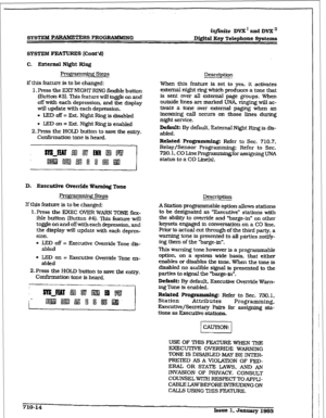 Page 271SYSTEM PARAMETERS PROGRAMhUNG Di&al Key Telephone Systems 
SYSTEM FEATURES [Cont’dl 
C. Erternnl Nfght Rixq 
Programming Steps 
If this feature is to be changed: 
1. Press the FXFNIGHTRING flexible button 
(Button #3). This feature will toggle on and 
off with each depression, and the display 
will update with each depression. 
+ LED off = Ext. Night F&g is disabled 
l LEDon= Ext. Night Ring is enabled 
2. 
Press the HOLD button to save the entq. 
Confi.iation tone is heard. 
D. Executive Override Wmdmg...