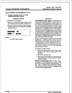 Page 283r 
SYSTEM PARAMETERS PROG-G infinite DVX’ and DVXn 
DigftaI Key Telephone Systems 
R~,~AY/SENSOR PRO0 RAMMING (Ccmt’d] 
G. Ptogramsensingch’cuitasa~ 
Sensiu.~$ (RAN END) circuit: 
grammhg Steps 
a. MaJ I61 on the dial pad. 
b. Enter a one-digit RAN Table number [ 1-8) 
the sensing circuit should be associated to. 
c. Press the HOLD button to save the entry. 
Confirmation tone is heard and the display 
d now update. 
- X= RAN Table number Description 
RAN SENSING [RAN END): The Recorded An- 
nouncement...