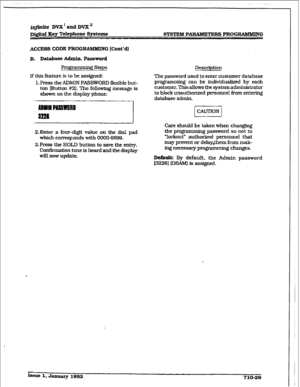 Page 286@j+tite DVX’andDvX1l 
Digital Key Telephone Systems SYSTEM P- PROGRAMMING 
ACC- CODE PROG- G [Cont’d) 
B. Database Admin. Password 
Programming steps Description 
If this feature is to be assigned: 
1. Press the ADMIN 
PASSWORD flexible but- 
ton [Button #2). The following message is 
1 
shown on the display phone: - 
DYIIIPAmaBD 
8226 
- The 
password used to enter customer database 
programmiq can be individualized 
by each 
customer. This allows tbe system administrator 
to block unauthorized...