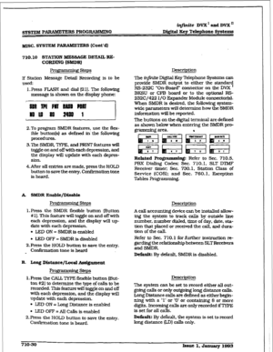 Page 287r 
~PARtUWlXRSPROGIUMMiNG infinite DVX’ and DVX’ Digital Key Tcieplxone Systems 
MISC. SYSTEM PARAB6ETERG (Cont’d) 
710.10 STATION MESSAGE DETAIL RE- 
CORDING 
(SMDR) 
Progiznmig Steps 
If Station Message Detail Recording is to be 
used: 
1. Press FLASH and dial (2 11. The following 
message is shown on the display phone: 
::I 
2.To program SMDR features, use the flex- 
able button(s) as defiied in- the following 
procedures. 
3.The 
SMDR TYPE. and PRINT features will 
t@e on and offwitb eachdepression,...