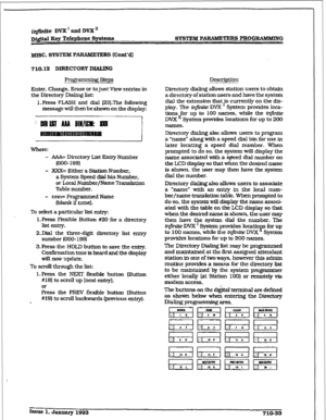 Page 290r 
i@dte DVX I and DVX’ 
J-&$&II Key Ttfephone Systems 
b!nsc. SYSTEM PARAMETE RS (Cunt’d) 
710.12 DIRECTORY DIALING 
Pro~amming Steps Description 
Enter. Change, Erase or to just View entries in 
the Directory Dialing list: 
1. Press FLASH and dial I23LThe following 
message will then be shown on the display; Directory dialing allows station users to obtain 
a directory of station users and have the system 
dial the extension that is currently on the dis- 
play. The infinite DVX ’ System provides loca-...