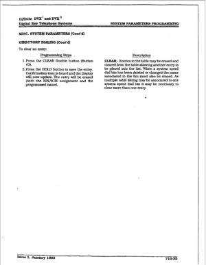 Page 292iqjhitt? DVX’andDVXn 
DQm Key Telephone Systems 
smnu PAIWMETERS PROGRABUMNQ 
MISC. SYSTEM Pm (Cont’d) 
DIRECTORY DIALING (Co&d) 
To ckar an entry: 
Prog -lgsteps 
1 -Press the CW flexible button (Button 
#3). 
2. 
Press the HOLD button to save the entry. 
Conffrmation 
tone is heard and the display 
wiU now update. The em-y will be erased 
(both the BIN/ICM assignment and the 
programmed name). Description 
CLEAR - Entries in the table may be erased and 
cleared from the table allowing another entry to...