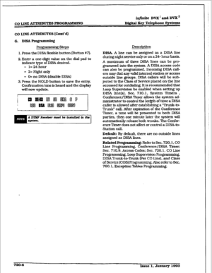 Page 302infutite DVX’ and DVX” 
Dij@tal Xcy Telephcme Systems 
G. Dl!SA Programming 
Profframming steps 
I. Press the DISA flexible button (Button W). 
2. Enter a one-digit value on the dial pad to 
Indicate type of DISA desired. 
- I= 24hou.r 
- 2= Night ordy 
- 0= no DISA (disable DISA) 
3. Press the HOLD button to save the entry- 
Confirmation tone is heard and the display 
will ROW update. Description 
DIM. A line can be assigned as a DlSA line 
during night service only or on a 24- hour basis. 
A maximum of...