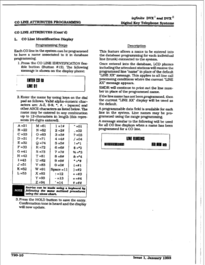 Page 306r 
CO LINE ATTRIBUTES PFtOGRAMMING iqj?nite DVX’aadDVX” 
Di.#aI Key Ttlephone Syratms 
co LINE ATTRIBUTE!5 (Cont’d) 
L. 
CO Line Identificatfon Display 
pro@-mming 
steps 
Each CO line in the system can be programmed 
to have a name associated to it in database 
programming. 
1. Press the CO LINE IDEIWIFICATION flex- 
ible button (Button #12). The folIowing 
message is shown on the display phone: 
2. Enter the name by using keys on the dial 
pad as follows. Valid alpha-numeric char- 
acters are: A-Z....