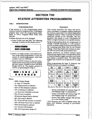 Page 309r 
infinite DVX’ and DVX’ 
D&itd Key Telephone SyrMms 
STATION ATTRIBUTES PROGRAMMING 
SECTION 730 
STATION ATTRIBUTES PROG~NG 
750.1 INTRODUCTION 
Pr0g-t 
+ng Steps 
If the system is in the 
programming mode, 
continue using the program codes. If starting 
to 
program here, enter the programming mode. 
Refer 
to 700.2. Program Mode Entry (Key 
Staffon). 
If station features are to be changed: 
a. Press FLASH and dial [50). The following 
message is shown 
on the &play phone: 
;I 
b. 
Enter a six-digit...