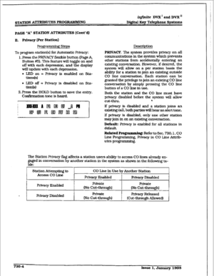 Page 312@finite DVX I and DV2L I1 
STATION 
A-- PROGRAMMING Digital Key Telephone Systems 
PAGE “A” STATION ATTRXBUTES (Co&d) 
E. Privacy (Per station) 
Profipmmdg Steps 
To 
program station(s) for Automatic Privacy: 
1. Press the PRIVACY flexlble button (Page A, 
Button #5). This feature wit1 toggle on and 
off with each depression, and the display 
will update with each depression. 
. LED on 
= Privacy is enabled on Sta- 
tions(s) 
. LED off = Privacy is disabled on Sta- 
-m 
2.Press the I-lOLD button to save...