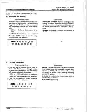 Page 314r 
STATION ATTRIBUTES PROGRAMMING imite DVX*andDVXn 
Di@t.al Key Telephone Systems 
PAGE “A” STATION ATTRIBUTES (Co&d] 
H. Prcfcrrcd Line Answer 
ptogrammbg Steps Description 
1. Press the PREF LINE ANSWER fl&ble but- 
PREF LINE ANSWER. Stations can be given the 
ton [Page A. Button #S]. This feature will ability to answer incoming outside line calls, 
toggle on and off with each depression. and transferred and recalling lines and he queues 
the display will update with each depres- by simply going...