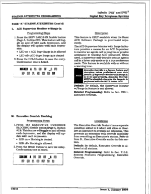 Page 316infinite DVX ’ and DVX ’ 
STATION ATTRIBUIWS I?ROGRAblILdING Dtgltat Key Telephone 
Systems 
PAGE “A” STATION ATTRIBUTES [Cont’d) 
L. ACD Supe+r Monitor w/Barge-In 
Proglxmmhg Steps 
1. Press the SUPV 3mGE-IN flexible button 
(Page A, Button #12). This feature will tog- 
gle on and off with each depression. and 
the display will update with each depres- 
sion. 
l LED on = ACD Supv Barge-in is alIowed 
l LED off;; ACD Supv Barge-in is denied 
2.F%ess the HOLD button to save the entry. 
Confiiation tone is...