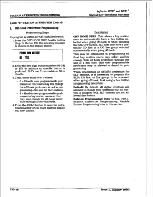 Page 326STATION ATTRIBUTES PROGRAMMING 
iqfinite DVX and IWX 
D&it& Key T&phone Syatam~ 
PAGE “B” STATION ATTRIBUTES [Co&d) 
1. Off-Hook Preference Prog * g 
Programming steps 
TO program 
a station for OR-Hook Pre.ference; 
1. Press the OFF-HOOK PREF flexible button 
(Page B. Button #9). The following message 
is shown on the display phone: 
2. Enter the two-digit button number (0 l-28) 
or (00) to indicate no specific button is 
preferred. SLTs use 01 to enable or 00 to 
disable. 
3.Then. enter either 0 or 1...