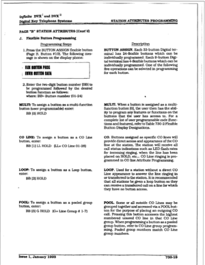 Page 327i@ite DVX’andDVX’ 
~@ta,I gey T&phone Systems STATION A-m PROGRAMHING 
PAGE “B” STATION ATTRIBUTES (Cont’d) 
Pro@imming Step5 
1. Press the BUTION ASSIGN flexible buttnn 
(Page B. Button #lo). The following mes- 
sage is shown on the display phone: 
! MIlwlNMPlin~ 
c  / IllimmnoAl~ 
2. Enter the two-drgit button number IBB] to 
be programmed followed by the desired 
button function as follows: 
where: BB= Button number (0 l-24) 
MULTk To assign a button a5 amulti-firnctfon 
button tuner programmable)...