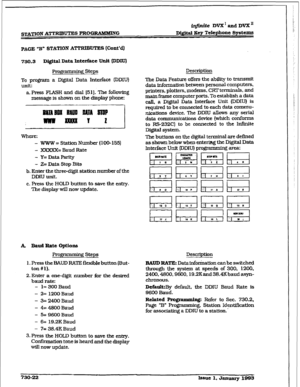 Page 330f$lXTION ATTRIBUTES PROGRAMMING Digital Hey Telephone Systems 
PAGE ‘8” STATION ATIWBUTES (Cont’d) 
750.3 DIlsftal Data Interface Unit (DDIU) 
Prog * 2 steps 
To program a DigitaI Data Interface (DDIU) 
unit: 
a. Press FLASH and dial 1511. The foUowing 
message is shown on the display phone: 
where: 
- 
?VWW = Station Number (100-155) 
- XXXXX= Baud Rate 
- Y=DataPariiy 
- 2% Data Stop Bits 
b. Enter the three-digit station number of the 
DDIU unit. 
c. Press the HOLD button to save the entry. 
The...