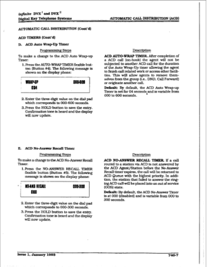 Page 339iqfidte DVX’andDVXn 
Dj@d Key Telephone System8 A~oI~~~A~I-IC CAu DISTRIBUTION (ACD) 
AUTOIktb%-l’IC CALL DISTRIBUTION (Cmt’d) 
ACD TIMERS (Cont’d) 
D. ACD 
Auto Wrap-Up Timer 
Progl ’ n Steps 
To make a change to the ACD Auto Wrap-up 
Timer: Description 
1. Press the AUTO-WRAP TIMER flexible but- 
ton (Button #4}. The follcMng message is 
shown on the display phone: 
ACD AUTO-WRAP TIME& After completion of 
a ACD call (on-hook) the agent will not be 
subjected 
to another ACD call for the duration 
of...