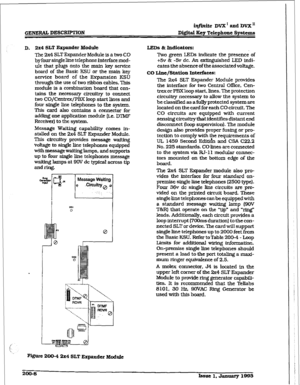 Page 35hifinite DVX’ axid DVX” 
D&itaI Key Telephone Spsttme 
D. 2x4 SLT Expander Module 
The 2x4 SLT Expander Module is a two CO 
by four single line telephone Interface mod- 
ule that plugs onto the main key service 
board of the Basic KSU or the main key 
service board of the Expansion KSU 
through the use of two ribbon cables, This 
module is a combination board that con- 
tains the necessary circuiby to connect 
two CO/Centrex/PBX loop start lines and 
four single line telephones to the system. 
This card...