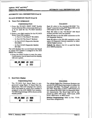 Page 343i-&e DVX’andDVX’ 
Digftal Key Telephone Systems AUTOMATIC CALL DISTRIBUTION (ACDI 
Amoh’IAmc CALL DIWFUBUTION (Cont’d] 
Pc/ACD INTERFACE TRACE Hhnt’d) 
B. T-race Port Assignment. 
Prop- Steps 
I. Press the PC/ACD PRINT POW flexible 
button [Button #2) to determine which port 
is to be 
used for the PC/ACD interface 
Trace. 
2. Enter a one-digit number for the PC/ACD 
Event Trace Port number: 
- 1= Port # 1 (“On-Board” RS-232C) 
- 2= 
Port #2 (“On-Board” Modem) 
- 
3= Port #3 0/O Expander Module 
RS-232C)...