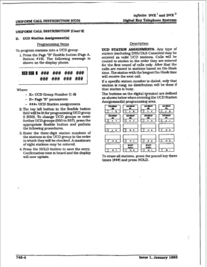 Page 347iqjinite DVX ’ and DVX’ 
WORM CALL DISTRIBUTION (Cont’d) 
D. UCD Station Assignment(s) 
Pro@ * g Steps 
To program stations into a UCD group: 
1. Press the Page “B” flexible button (Page A 
Button # 
19). The following message is 
show-n on the display phone. 
ul3l3913 #### #Hi@ #I## #I## 
H# ### ### ### 
Where: 
- X= IJCD Group Number (l-8) 
- B= Page -B” parameters 
- ###= UCD Station ass~ents 
2.The top l& button in the flsdble button 
fieldwillbelitforpro&rammlng UCD group 
0 (550). To change UCD...