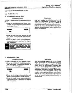 Page 349FORM CALL DISTRIBUTION (UCD) 
iqfinite DvX’andDVX” 
a&&al Key Telephone Systems 
-RM CALL DISTFEIIXJTION (Cont’d) 
UCD TIMERS (Cont’dl 
B. 
UCD Message httd Timer 
FYogEmming steps 
To make a change to the UCD Message Interval 
Timer: 
1. F’ress the MITTIMER flexible button (But- 
ton #2). The following message is shown on 
the display phone: 
2. Enter the three-digit timer value on the dial 
pad which corresponds 
to 000-600 sec- 
onds. 
3.Press tie HOLD button 
to save the entry. 
Confirmation tone is...