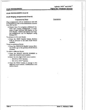 Page 356iqfhtite DVX’andDVXn 
Digital Key Telephone 
Systems 
Propnnning Steps 
ping assfgnments witl be continuous and w-ill 
be displayed in order of the destination number 
f?om 001 to 557. 
&Repeat Step 3 to program additional sta- 
tions and rIngi.ng ass@ments. A maxi- 
mum of eight stations wilS &splay on the 
LCD display. Additionat stations and ring- 
ing assignments can be displayed using 
Button # 17. 
To advance to the next Route: 
1. Press the NEXT flexible 
button (Button 
#l$) to advance to the...