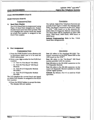 Page 358iqfiniie DvX’andDVX” 
DQfiM Key Telephone Systems 
ICIJD PROG RABUMING (Ccmt’d) 
ICUD Features {Ckmt’dI 
prog - g steps 
C. 
Baud Rate Display 
The ICLJD Baud Rate is programmed using 
Flash 15 Baud Rate Assignments. Button 
#3 will return error tone when pressed. The 
LCD displays the current baud rate based 
on which Port number is assigned to the 
iCLID Port number. 
D. Port Atmi@mcnt 
prO@3Imliq~ steps 
1. Press the PORT flexible button (Button #4) 
to determine which port is to be used for 
ICLID...