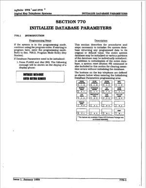 Page 388imite DVX I and DVX ’ 
D&ital Key Telephone Systems - DATABASE PARAMETERS 
SECTION 770 
INITULIZE DATABASE PARAMETERS 
770.1 INTRODUCTI0N 
ProgITmmhg steps 
If the system is in the programming mode, 
continue usingthe program codes. Ifstarting to 
program here, enter the prog - g mode. 
Refer to Sec. 700.2. Program Mode Entry (Key 
Station). 
If Database Parameters need to be initiafized: 
1. Press FLASH and dial [80]. The following 
message wU be shown on the display of a 
display phone: Description...