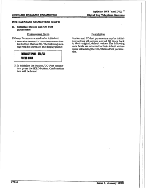 Page 395w DATAEASE P-RS 
INIT. DATABASE PARAlldETE 
F& (Cont’d] 
D. Idtidize Station a.xLd co Port 
~CiCl-S 
h@Umdng steps 
If Group Parameters need to be initialized: 
1. Press the Staff on/CO Port Parameters flex- 
fble button lsutton #a)-). The following mes- 
sage will be shown on the display phone: 
i@inite DV2C’andDVX’ 
Di@a3 Xcy Telephone Systems 
Description 
Station and CO Port parameters may be initial- 
ized setting all stations and all CO Lines back 
to their original, default 
values. The folIowing...