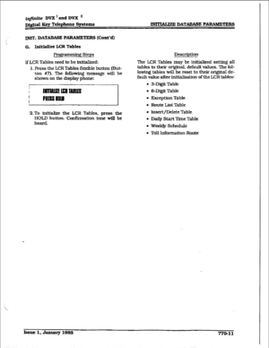 Page 398@jWte DK&ndDVXn 
Mgltal Ecy Telephone Systcme B DATABASE PARAlWHZRS 
INIT. DATARASE P ARAMETERS (Cont’d) 
G. Illi- LcRTablcs 
Prog- Steps 
If LCR Tables need to be initiaked: 
1, Press the LCR Tables flexible button [But- 
ton #?I. The following message wiIl be 
shown on the display phone: 
2.To Mtialize the LCR Tables, press the 
HOLD button. Confknation tone will be 
heard. Description 
l%e XR Tables may be initialized setting all 
tables to their orfgtial, default values. The fol- 
lowing tables wiII...