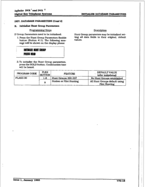 Page 402i&.&e DVX ’ and DVX II 
~QltaI Key Telephone Systems m DATABASE PAWMETERS 
INIT. DATXBASE PARAMETE I@ (Co&d} 
K. Initinltzt Hunt Group Parameters 
Programming Steps 
If Group Parameters need to be inftiaked: 
1. Press the Hunt Group Parameters flexible 
button (EMton #1 1). The foIIowing mes- 
sage will be shown on the display phone: Description 
Hunt Group parameters may be jnitialized set- 
ting aII data fieIds to their originaL default 
values. 
2.To inftia&ze the 
Hunt Group parameters, 
press the...