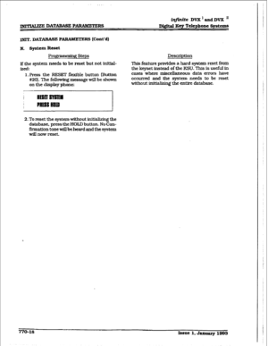 Page 405. 
METIAtlzE DATABASE PANMETERS fqfinite DVX ’ and DVX ’ 
D&&al Eey Telephone Systems 
m. DATABASE P ARAMETERS (Cont’d) 
N. SydCm lb~& 
gramdng Steps 
If the system needs to be reset but not initial- 
izd: 
l.FWss the FESE3 flexible button (Button 
#20]. The following message will be shown 
on the display phone: Description 
This feature provides a hard system reset from 
the keyset instead of the KSU. This is useful in 
cases where miscellaneous data errors have 
occurred and the system needs to be...