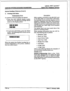 Page 419pRIlyTING SYSTEM DATAEA!% PARAMETERS @r&e DVX’andDVXU 
D&.ital Key Telephone Systems 
system DataBase Printouts (Cont’d] 
0. printing LCR Tables 
Progrmming Steps 
If a printout of the UIR tables are desired: 
1. Press the l.ER TABLES flexible button 
(Button #7). ‘Ihe following message will be 
shown on the display phone: 
PIIIRI ll3l IABIIS 
PRESS lml 
2. To print the LCR Tables, press the HOLD 
button. The following wfll be shown on the 
display phone. 
When the system has finished sending the re-...