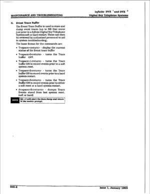 Page 449in$iaite DVX *and DVX ’ 
G. Event ‘h-ace Bdfer 
me Eve& Trace Buffer fs used to store and 
dump evat traces (up to 30) that 
OCCLU 
just prior to a 1r11 KXgM Key Telephone 
System soft or hard restarL These can then 
be reviewed by authorized personnel to aid 
fn qstem troubleshootIx+ 
The basic format for the commands are: 
l T - display the current 
status of the Event trace buffer 
l Tlcretw - turns the Trace 
buffer ON 
to record events ptior to a soft 
system reset. 
l TGpace>2aetm - turns the Trace...