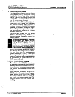 Page 50@finite DVX’ and DVX’ 
~)@t.aI K.ey Telephone S~ttrns GENERAL DESCRIPTION 
E. Mgit.al DSS/DLS Consok 
The Digital Direct Station Selector /Direct 
Line Selector (D.SS/DLS) Consoles can be 
installed in place of any digital terminal 
circuit. The DSS/DLS Digital Console was 
designed in a housing similar in looks to 
the 33-button digital terminal. 
The Direct Station Selector/Direct Line Se- 
lector (DSS/DLS) Console to be used witi 
the family of infinite digital systems is 
modular in nature. The...