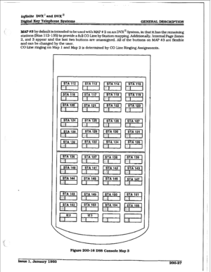 Page 54I. digital Key Telephone Systems GENERAL DESC!RPl’ION 
t MAP #S by default is intended to be used with MAP # 2 on an DVX” System, in that it has the remaining 
stations (Stas 112- 155) to provide a full CO Une by Station mapping. Additionally, Internal Page Zones 
2. and 3 appear and the last two buttons are unassigned. All of the buttons on MAP #3 are flexible 
and can be changed by the user. 
CO Line ringing on Map I and Map 2 is determined by CO Line Ringing Assignments. 
STA 136 
El 
Figure 200-16...