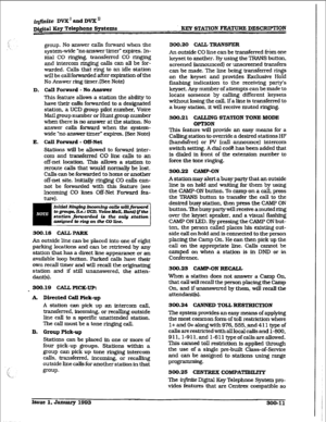 Page 81ifiite DVX’ amI DVX’ 
D&itaI Key Telephone Systems EEY STATION FFiATURE DESCRIPTION 
D. 
E. 
group. No answer calls fomard when the 
system-wide “no answer timer” expires. In- 
itial CO ringing, transferred CO ringing 
and intercom ringing calls can ak be for- 
warded. CaUs that ring to an idle station 
wfll be call forwarded after expiration of the 
No Answer ring timer.(See Note) 
CalI Forward - No Answer 
This feature allows a station the ability to 
have their calls forwarded to a designated...