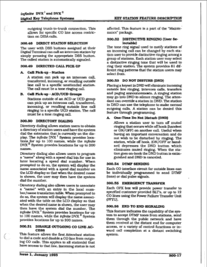 Page 87in,,ite DVX’ aad DVX’ 
~&ital Eey Telephone Systems EEY STATloN FEATURE DESCRIPTION 
outgoing trunk-to-trunk connection. This 
allows for specific CO line access restric- 
tion on DISA calls. 
300.48 DIRECT STATION SELECTION 
The user with DSS buttons assigned at their 
Dig&d Terminal can call an intercom station by 
simply pressing the appropriate DSS button. 
The called station is automaticaIIy signaled. 
300.49 DIRECTED CALL PICX-UP 
k cdl Pick-up - station 
A station can pick up an intercom caIl,...