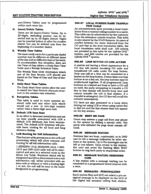 Page 92in@xite DVX ’ and DVX I1 
BEG STATION F&%TURE DE!XRKPMON 
Digital Key Telephone systems 
sex-t/Delete Tables may be programmed 
300.87 IsXUXU, NIlMBER/NAblE TRANSLA- 
within each route list. 
TION TABLE: 
D. Insert/Delete Tables 
There are 20 Insert/Delete Tables. Up to 
20-digits, inchrding pauses. can he in- 
serted and up to 1Sdigits deleted. Digits 
can be inserted before or after the number 
dialed, but can be deleted only from the 
beginning of a number diaied. 
E. Weekly Time Tables 
The least...