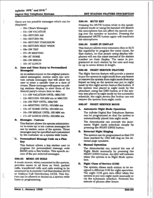 Page 93i@ite DVX’andDVXn 
D&iti Kev Telephone Systems KEY STATION FEATURE DESCRIPTION 
There are ten possible messages which 
can be 
displayed: 
- OO= Clears Messages 
- 01= ON VACATION 
- 02=REruFzNAM 
-03=-PM 
- 04= RETURN TOMORROW 
- 05=RFXURNNEXTWEEK 
- 06=ONTRIP 
- O?= M MEETING 
- O8=AT HOME 
- 09=ON BREAK 
- lO=ATLUNCH 
k Date and Time Entry 
to Ptrs-d 
MC&S&g~[6) 
As an enhancement to the original person- 
alized message(s), staffon users can acti- 
vate certain messages that will allow the 
user to...