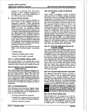 Page 97infirrite DVX I and DVX” 
~&&al Key Telephone Systems KEY STATION FEATURE DESCRIPI’IUN 
plished by accessing Port 199 either 
through a direct ringing assignment or 
through DISA or by being transferred to 
Port 
199 by any internal station. 
B. Remote System Monitor 
The Remote Monitor feature provides re- 
mote access to the installed system far 
diagnostic purposes. These capabilities 
benefit Service personnel enabling them to 
support the end user remotely~ Dgerent 
levels 
of access, via password,...