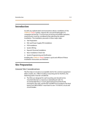 Page 106Introduction3-3
Introduction
As with any sophisticated communications device, installation of the
STARPLUSTri ad 3S yst em, r equi r es the c a re and for et hought of a
competent technician. To assure easy servicing and reliable operation,
se veral fa ctors must be cons ide re d w hen pla nnin g the syste m
installation. The installation proceeds in these major steps:
†Si te Pre par at ion
†KSU and Power S upply ( PS ) Installa tion
†PCB Installation
†Sys te m Wi r ing
†Keys et & Ter mi nal I nst al lat...