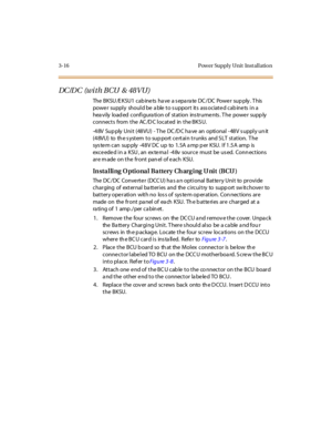 Page 1193-16 Pow er Suppl y Unit Inst al l atio n
DC /D C (wi t h B CU & 48 V U)
The BKSU/EKSU1 cabinets have a separate DC/DC Power supply. This
powe r suppl y shoul d be a ble t o s uppor t it s ass ociat e d cab ine ts i n a
hea vily load ed configura tion of station ins truments . T he power supp ly
connects from the AC /D C located in the BKS U.
-4 8V Sup ply Uni t (48 VU) - T he DC /D C ha ve an opti onal - 48 V s uppl y un it
(48VU) to the system to support certain trunks and SLT station. The
system can...