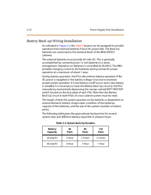 Page 1273-24 Pow er Suppl y Unit Inst al l atio n
Battery Back-up Wiring Installation
As i n di c ate d i nFi gur e 3- 2,theTr iad 3Sys te m can be eq uipp ed to pr ovid e
operation from external batteries if local AC power fails. The Back-Up
batteries are connected to the terminal block of the BKSU/EKSU1
cabinets.
The external batteries must provide 24 volts DC. This is generally
accomplis hed by connectin g two 12 volt batteries in a series
ar ra ngeme nt . O pe rat i on on bat te r ie s i s con tr oll ed by...