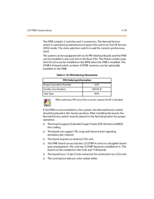 Page 162CO/PBX Conn ections 3 -59
The PRIB conta ins 2 sw itches and 3 connectors. The Normal/Service
switch is used during maintenance to place the card in an Out-Of-Service
(OOS) mode. The clock selection s witch is u sed for control s ynchro nous
clock.
The sys te m can be eq uipp ed w it h si x (6 ) PRI I nte rf ace Boa rds and t he PRI B
can b e installed in any ca rd slot in the Ba sic KSU. The Phas e Locked Loop
Unit (PLLU) must be installed on the MPB when the PRIB is installed. The
DT MF 4- A boar d w...