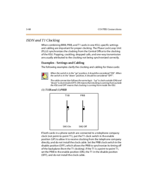 Page 1713-68 CO/ PBX Conne ctions
ISDN and T1 Clocking
When combining BRIB, PRIB, and T1 cards in one KSU, specific settings
and cabl ing ar e imp ort ant for p rope r clocki ng. The Phas e Lock Loop Uni t
(PLLU) synchronizes the clock ing from the Central Office to the clock ing
oftheKSU.Popping,crackling,droppedcalls,andone-waytransmission
ar e u sual ly at tr i but ed to the c l oc king not be ing sync h roni ze d cor r ec t ly.
Exa mples - Set ting s an d C abling
The following exa mples cla rify the...