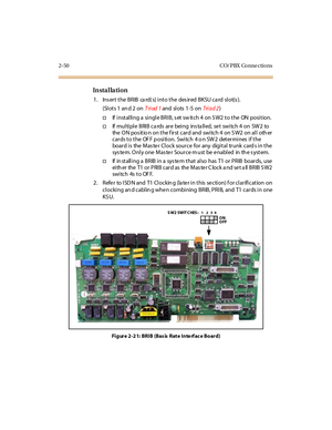 Page 712-50 CO/ PBX Conne ctions
In sta l la ti on
1. Insert the BRIB card(s) into the desired BKSU card slot(s).
(Slots1and2onTriad 1and sl ots 1 -5 onTri ad 2)
†If installing a single BRIB, set switch 4 on SW2 to the ON position.
†If multiple BRIB cards are being installed, set switch 4 on SW2 to
the ONpositiononthefirstcardand switch4onSW2onallother
cards to the OFF position. Switch 4 on SW2 determines if the
boar d i s the Mas te r Cl ock sour ce for any digi t al tr unk card s i n t he
system. Only one...